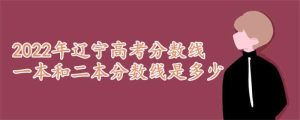 2022年辽宁高考分数线一本和二本分数线是多少，附2023年分数线-小默在职场