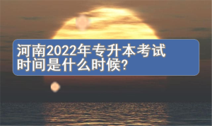 河南2022年专升本考试时间是什么时候？-小默在职场