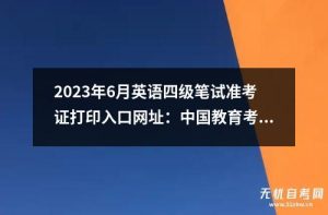 2023年6月英语四级笔试准考证打印入口网址：中国教育考试网-小默在职场