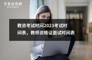 教资考试时间2023考试时间表，教师资格证面试时间表-小默在职场