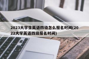 2023大学生英语四级怎么报名时间(2022大学英语四级报名时间)-小默在职场