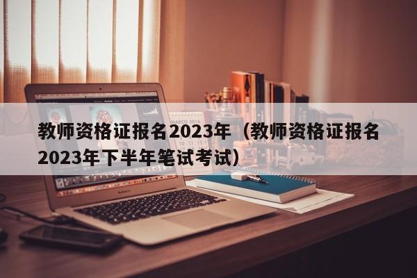 教师资格证报名2023年（教师资格证报名2023年下半年笔试考试）插图