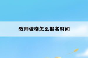 教师资格怎么报名时间_教师资格报名时间2023年下半年-小默在职场