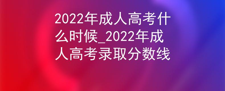 2022年成人高考什么时候_2022年成人高考录取分数线