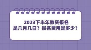 2023下半年教资报名是几月几日？报名费用是多少？-小默在职场