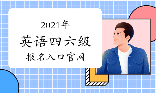 2021年全国大学生英语四六级报名入口官网-全国大学英语四、六级考试报名网