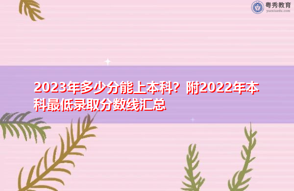 2023年多少分能上本科？附2022年本科最低录取分数线汇总