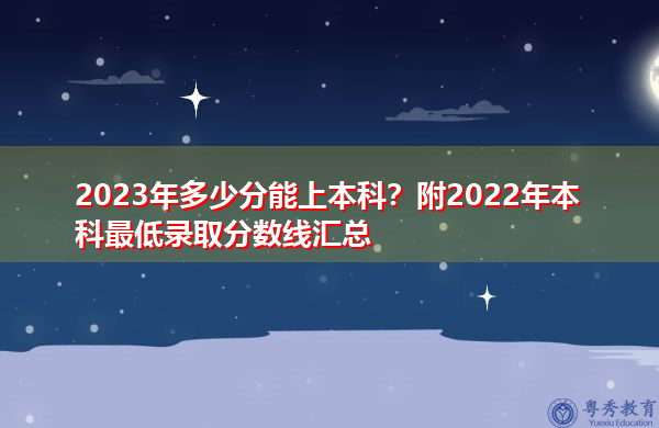 2023年多少分能上本科？附2022年本科最低录取分数线汇总