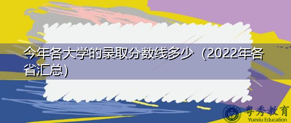 今年各大学的录取分数线多少（2022年各省汇总）