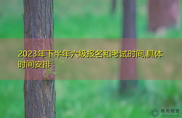 2023年下半年六级报名和考试时间,具体时间安排