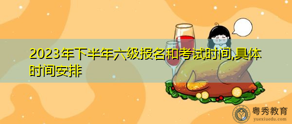 2023年下半年六级报名和考试时间,具体时间安排