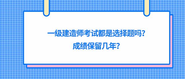 一级建造师考试都是选择题吗？成绩保留几年？插图