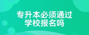 专升本必须通过学校报名吗-小默在职场