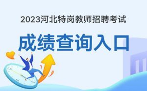 2023河北特岗教师考试成绩查询时间-河北华图-小默在职场