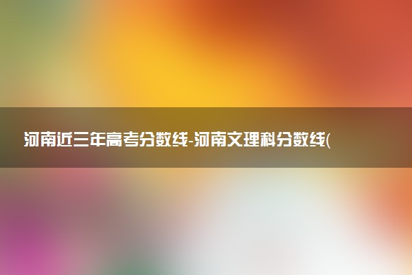 河南近三年高考分数线-河南文理科分数线（2020-2022历年）