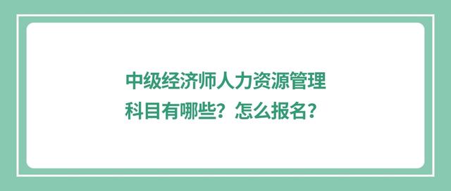 中级经济师人力资源管理科目有哪些？怎么报名？插图