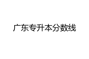 广东专升本分数线-小默在职场