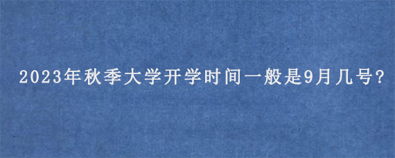 2023年秋季大学开学时间一般是9月几号?