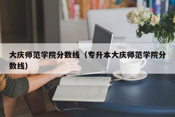 大庆师范学院分数线（专升本大庆师范学院分数线）插图