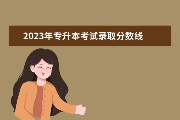 2023年专升本考试录取分数线 2023年专生本分数线