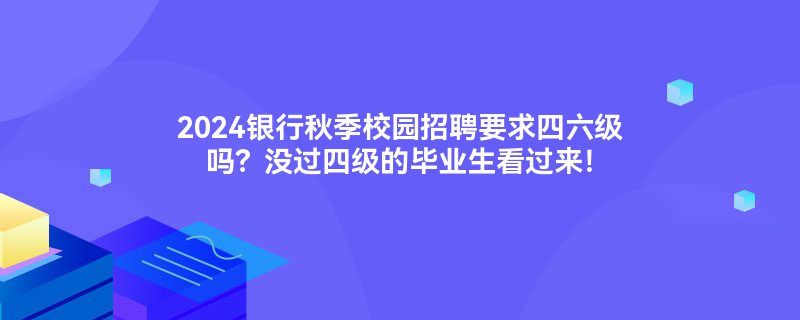 2024银行秋季校园招聘要求四六级吗？没过四级的毕业生看过来！