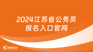 2024江苏省公务员报名入口官网，点击了解！-小默在职场