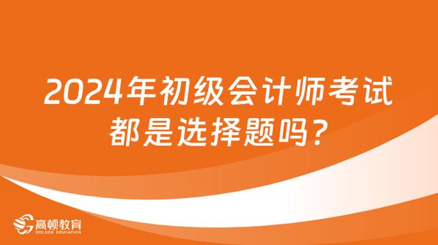 2024年初级会计师考试都是选择题吗？插图