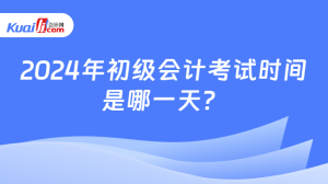 2024年初级会计考试时间是哪一天？-小默在职场