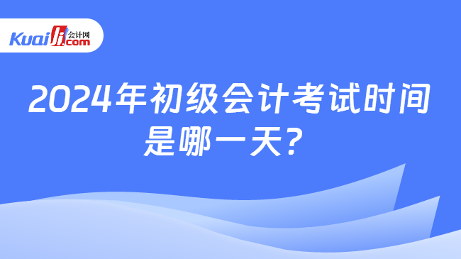 2024年初级会计考试时间\n是哪一天？