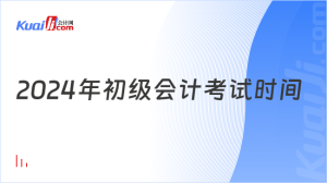 2024年初级会计考试时间:5月18日至22日-小默在职场