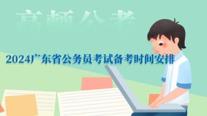 考前必看！2024广东省公务员考试备考时间安排-小默在职场