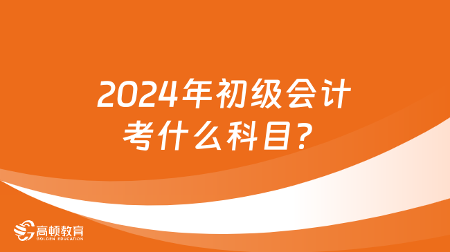 2024年初级会计考什么科目？