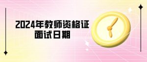 2024年教师资格证面试日期是何时？过关率高吗？-小默在职场