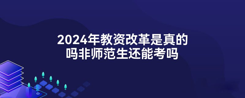 2024年教资改革是真的吗非师范生还能考吗