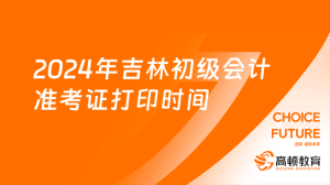 2024年吉林初级会计准考证打印时间：5月11日至5月16日-小默在职场