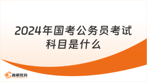 考生关注！2024年国考公务员考试科目是什么-小默在职场