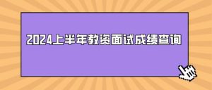 2024上半年教资面试成绩查询攻略：面试成绩多久出来？-小默在职场