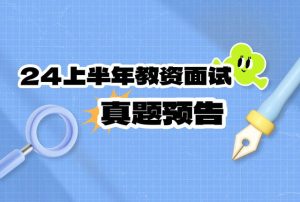 2024上半年教资面试5月11日开考！真题预告提前收藏！-小默在职场