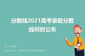 2021年高考志愿录取成绩查询时间,分数线2021高考录取分数线何时公布-小默在职场