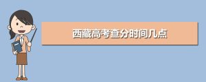 西藏2021高考成绩电话查询,2021年西藏高考查分时间几点及查询电话网站系统入口...-小默在职场